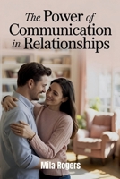 The Power of Communication in Relationships: Transforming Relationships Through Better Listening, Empathy, and Love 1764168410 Book Cover