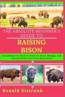 THE ABSOLUTE BEGINNER’S GUIDE TO RAISING BISON: Everything You Need To Know To Start, Manage, And Succeed With Your First Bison Herd B0FGYHMPQ8 Book Cover