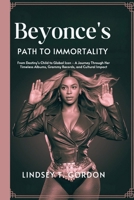 Beyoncé's Path to Immortality: From Destiny's Child to Global Icon - A Journey Through Her Timeless Albums, Grammy Records, and Cultural Impact B0DPR4HKV5 Book Cover