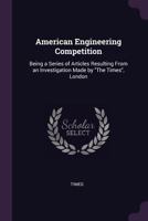 American Engineering Competition: Being a Series of Articles Resulting from an Investigation Made by the Times, London 1377400263 Book Cover