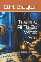 Tricking AI To Do What You Want: An AI Negotiator's Field Guide to Refusals, Safeguards, and Better Answers B0HJCC6FTD Book Cover