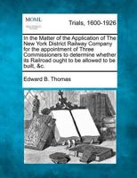 In the Matter of the Application of The New York District Railway Company for the appointment of Three Commissioners to determine whether its Railroad ought to be allowed to be built, &c. 1275762557 Book Cover