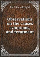 Observations on the Causes Symptoms, and Treatment 5518574495 Book Cover