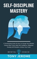 Self-Discipline Mastery: A Transforming Guide On How To Change Your Mindset, Choose Wiser Goals, Build Self Confidence, Willpower, Develop Self Discipline, Achieve Your Goals 1802231633 Book Cover