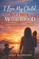 I Love My Child... But I Hate Motherhood B0GF82PHFF Book Cover