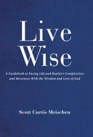 Live Wise: A Guidebook to Facing Life and Reality's Complexities and Messiness with the Wisdom and Love of God 1489746242 Book Cover