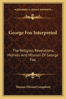 George Fox Interpreted: The Religion, Revelations, Motives And Mission Of George Fox 1147069751 Book Cover