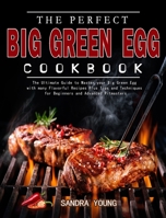 The Perfect Big Green Egg Cookbook: The Ultimate Guide to Master your Big Green Egg with many Flavorful Recipes Plus Tips and Techniques for Beginners and Advanced Pitmasters 1802445293 Book Cover