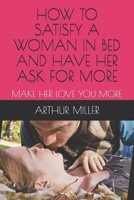 HOW TO SATISFY  A WOMAN IN BED  AND  HAVE HER ASK FOR MORE: MAKE HER LOVE YOU MORE B088B96Y5C Book Cover