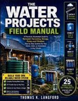 THE WATER PROJECTS FIELD MANUAL: A Practical, Illustrated Guide to Rainwater Harvesting, Storage, Pumps and Filtration: Step-by-Step Systems for Your Home, Cabin, or Homestead in Any Climate B0HBC7FSNC Book Cover