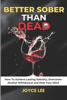 Better Sober Than Dead: How To Achieve Lasting Sobriety, Overcome Alcohol Withdrawal, and Heal Your Mind B0CPBYJWMK Book Cover