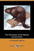 The Romance Of The Beaver: Being The History Of The Beaver In The Western Hemisphere 0548662894 Book Cover