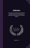 Sabbaths: An Inquiry Into the Origin of Septenary Institutions and the Authority for a Sabbatical Observance of the Modern Sunday 1430466839 Book Cover