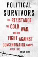 Political Survivors: The Resistance, the Cold War, and the Fight Against Concentration Camps After 1945 150173279X Book Cover