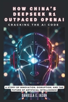 HOW CHINA’S DEEPSEEK R1 OUTPACED OPENAI: Cracking the AI Code: A Story of Innovation, Disruption, and the Future of Artificial Intelligence (WE TEALK ABOUT AI, BOT, GADGET AND TECH UPDATES IN GENERAL) B0DV4DLNTK Book Cover