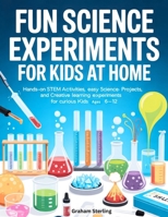 FUN SCIENCE EXPERIMENTS FOR KIDS AT HOME: Hands-On STEM Activities, Easy Science Projects, and Creative Learning Experiments for Curious Kids Ages 6–12 B0GPN6HSQB Book Cover