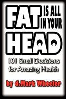 FAT is all in your HEAD: 101 Small Decisions for Amazing Health 1475183259 Book Cover