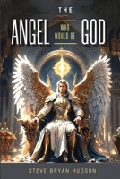 The Angel Who Would Be God!: Satan's Strategies and Tactics from Ancient History to Prophetic Future B0D9HHBPCL Book Cover