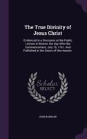 The true divinity of Jesus Christ; evidenced in a discourse at the public lecture in Boston, the day after the commencement, July 16, 1761. And ... the hearers. [Two lines of Scripture texts]. 054859449X Book Cover