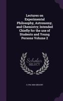 Lectures on Experimental Philosophy, Astronomy, and Chemistry; Intended Chiefly for the Use of Students and Young Persons Volume 2 135774837X Book Cover