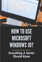 How To Use Microsoft Windows 10?: Everything A Senior SHould Know: Windows 10 Guide Microsoft B099BZQMTJ Book Cover