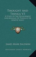 Thought And Things V3: A Study Of The Development And Meaning Of Thought Or Genetic Logic 1163238007 Book Cover