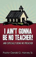 I Ain't Gonna Be No Teacher!: And Especially Being No Preacher 1449046223 Book Cover
