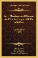 Love, Marriage, and Divorce, and the Sovereignty of the Individual. a Discussion Between Henry James, Horace Greeley, and Stephen Pearl Andrews 1377042669 Book Cover