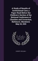 A Study of Results of Institutional Care; a Paper Read Before the Children's Section of the National Conference of Charities and Correction, Baltimore, Maryland, May 18, 1915 1021515582 Book Cover