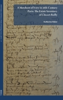 A Merchant of Ivory in 16th-Century Paris: The Estate Inventory of Chicart Bailly 9004534687 Book Cover