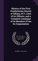History of the First Presbyterian Church of Albany, N.Y.; Lists of its Officers, and a Complete Catalogue of its Members From its Organization 1355416035 Book Cover