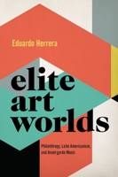 Elite Art Worlds: Philanthropy, Latin Americanism, and Avant-Garde Music 0190877537 Book Cover