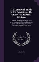 To Commend Truth to the Conscience the Object of a Faithful Minister: A Sermon, Delivered March 9Th, 1825, at the Installation of Leonard Bacon, As ... Church and Society in New Haven 1516869745 Book Cover