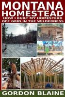 Montana Homestead: How I Built My Homestead Off Grid in the Wilderness 1506155952 Book Cover