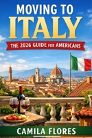 Moving to Italy: The 2026 Guide for Americans: A Practical Step-by-Step Guide to Visas, Cost of Living, Housing, Taxes, and Life in Italy B0GWJTFT2G Book Cover