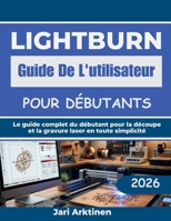 lightburn Guide De L'utilisateur pour débutant: Le guide complet du débutant pour la découpe et la gravure laser en toute simplicité (French Edition) B0H253JKQ3 Book Cover