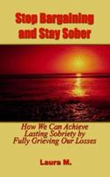 Stop Bargaining and Stay Sober: How We Can Achieve Lasting Sobriety by Fully Grieving Our Losses 1403381275 Book Cover