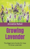 Growing Lavender: The Beginners Guide On How To Grow Lavender B09HJHK3MR Book Cover