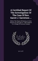 A Certified Report of the Investigation of the Case of REV. Garret J. Garretson ...: Before the Classis of Geneva, in Extra Session at Lodi, April 27, 1853, Relative to a Charge of Immoral Conduct 1340694050 Book Cover