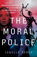 The Moral Police: Surviving Discrimination in Law Enforcement and Injustice in the Courts 1544517602 Book Cover