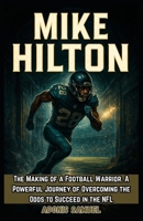 MIKE HILTON: The Making of a Football Warrior. A Powerful Journey of Overcoming the Odds to Succeed in the NFL B0FKBBGZ85 Book Cover