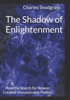 The Shadow of Enlightenment: How the Search for Reason Created Unreasonable Politics B0FF2B21SG Book Cover