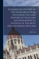 A Complete History of the Hungarian War, Including Outline History of Hungary and Biographical Notices of the Most Distinguished Officers B0BQ9VWP1C Book Cover