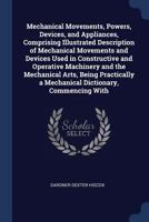 Mechanical Movements: Powers, Devices and Appliances Used in Constructive and Operative Machinery and the Mechanical Arts for the Use of Inventors, ... All Others Interested in Any Way in Mechanics 0341896071 Book Cover