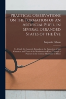 Practical Observations on the Formation of an Artificial Pupil, in Several Deranged States of the Eye: to Which Are Annexed, Remarks on the Extraction of Soft Cataracts, and Those of the Membraneous K 1015329632 Book Cover