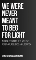 We Were Never Meant To Beg For Light: A Poetic Testament of Black Love, Resistance, Resilience, and Liberation 166296756X Book Cover
