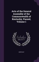 Acts of the General Assembly of the Commonwealth of Kentucky, Passed, Volume 1 1358071497 Book Cover