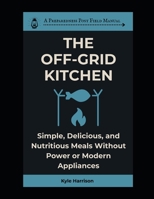 The Off-Grid Kitchen: Simple, Delicious, and Nutritious Meals Without Power or Modern Appliances (The Preparedness Post) B0F9F9LQTC Book Cover