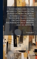 A Letter Relative To The Affairs Of The Poor Of The Parish Of Frome Selwood, In Somersetshire ... With Notes And Observations On The Extinction Of Pauperism In Great Britain, And An Appendix 1024316912 Book Cover