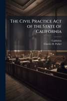 The Civil Practice Act of the State of California: As Amended, with Notes and References, and an Appendix Containing the Act Concerning Courts of ... the Insolvent Act, and the Rules of the 114374876X Book Cover
